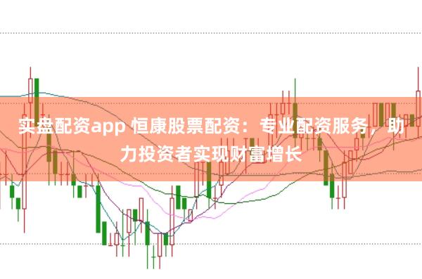 实盘配资app 恒康股票配资：专业配资服务，助力投资者实现财富增长