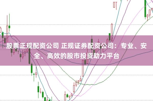 股票正规配资公司 正规证券配资公司：专业、安全、高效的股市投资助力平台