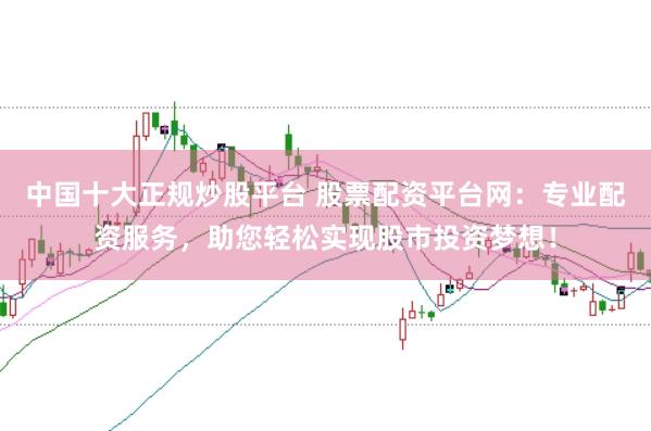 中国十大正规炒股平台 股票配资平台网：专业配资服务，助您轻松实现股市投资梦想！