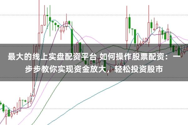 最大的线上实盘配资平台 如何操作股票配资：一步步教你实现资金放大，轻松投资股市