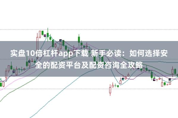 实盘10倍杠杆app下载 新手必读：如何选择安全的配资平台及配资咨询全攻略