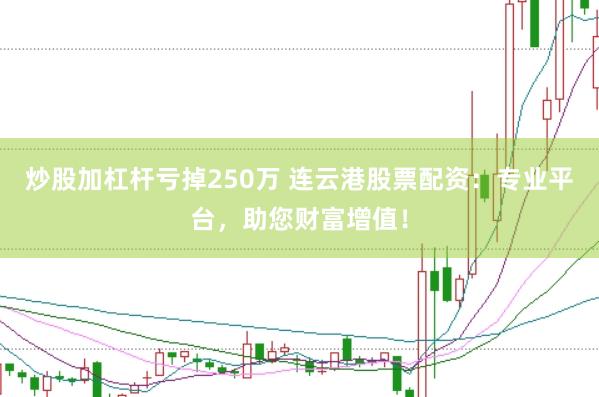 炒股加杠杆亏掉250万 连云港股票配资：专业平台，助您财富增值！