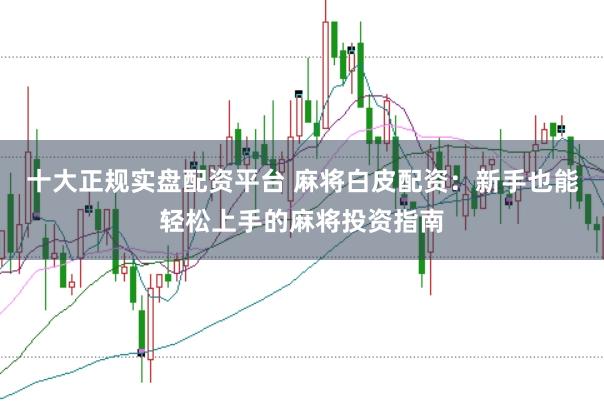 十大正规实盘配资平台 麻将白皮配资：新手也能轻松上手的麻将投资指南