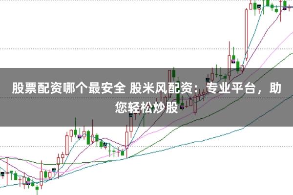 股票配资哪个最安全 股米风配资：专业平台，助您轻松炒股