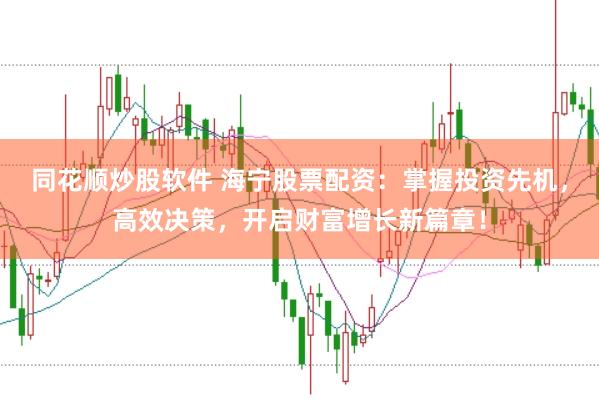 同花顺炒股软件 海宁股票配资：掌握投资先机，高效决策，开启财富增长新篇章！