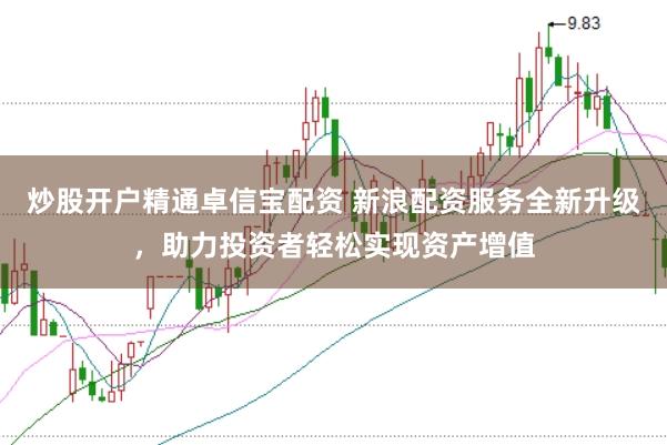炒股开户精通卓信宝配资 新浪配资服务全新升级，助力投资者轻松实现资产增值