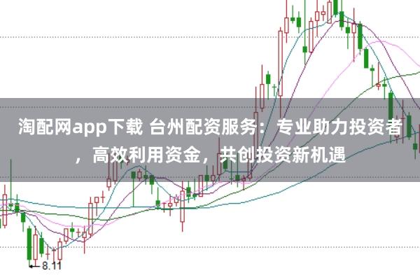 淘配网app下载 台州配资服务：专业助力投资者，高效利用资金，共创投资新机遇