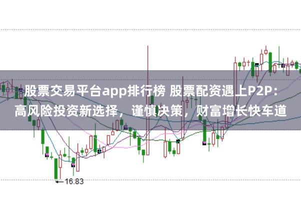 股票交易平台app排行榜 股票配资遇上P2P：高风险投资新选择，谨慎决策，财富增长快车道