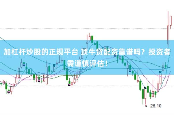 加杠杆炒股的正规平台 顶牛贷配资靠谱吗？投资者需谨慎评估！