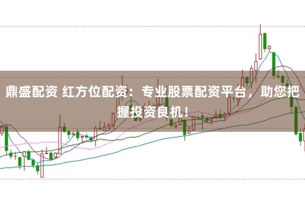 鼎盛配资 红方位配资：专业股票配资平台，助您把握投资良机！