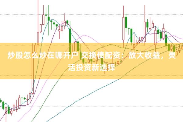 炒股怎么炒在哪开户 交换债配资：放大收益，灵活投资新选择