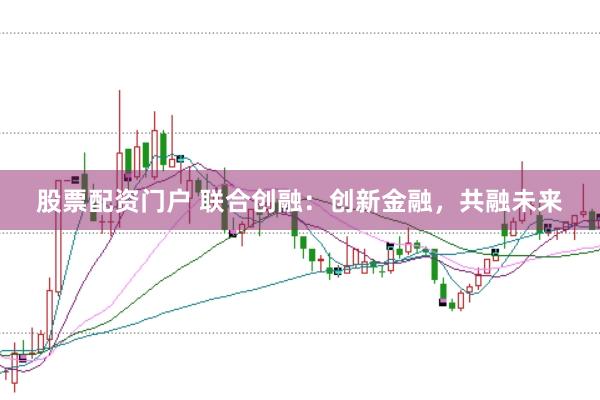股票配资门户 联合创融：创新金融，共融未来