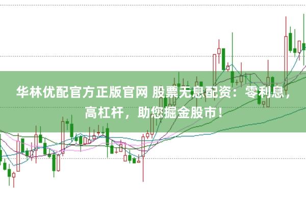 华林优配官方正版官网 股票无息配资：零利息，高杠杆，助您掘金股市！