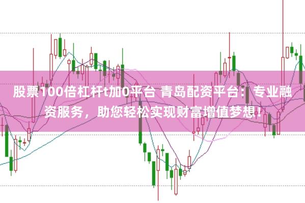 股票100倍杠杆t加0平台 青岛配资平台：专业融资服务，助您轻松实现财富增值梦想！