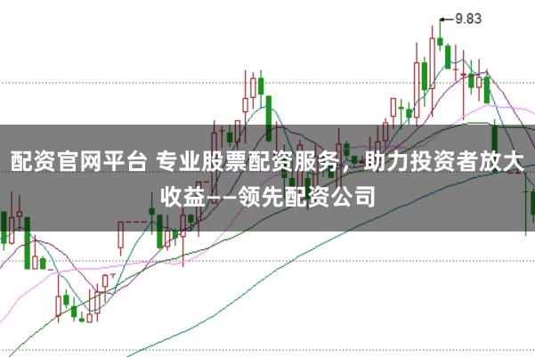 配资官网平台 专业股票配资服务，助力投资者放大收益——领先配资公司