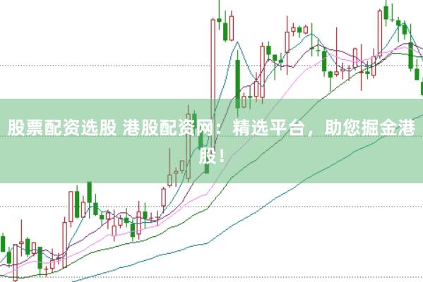 股票配资选股 港股配资网：精选平台，助您掘金港股！