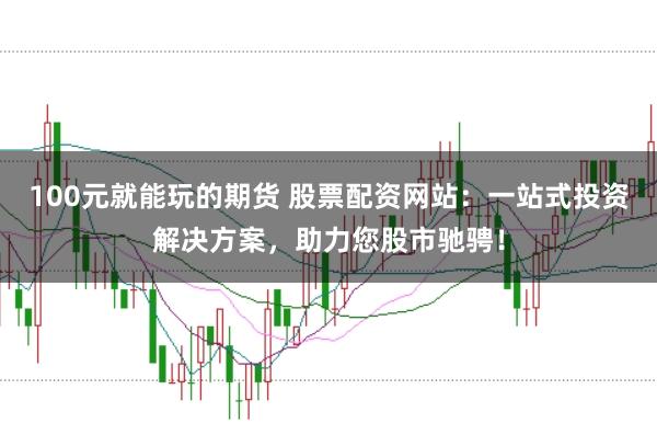 100元就能玩的期货 股票配资网站：一站式投资解决方案，助力您股市驰骋！