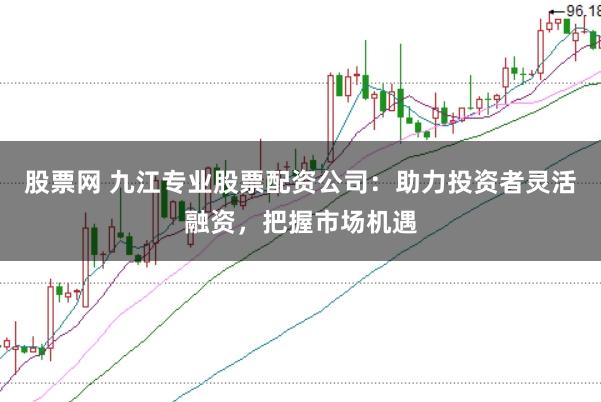 股票网 九江专业股票配资公司：助力投资者灵活融资，把握市场机遇
