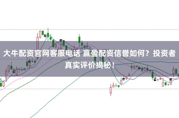 大牛配资官网客服电话 赢盈配资信誉如何？投资者真实评价揭秘！