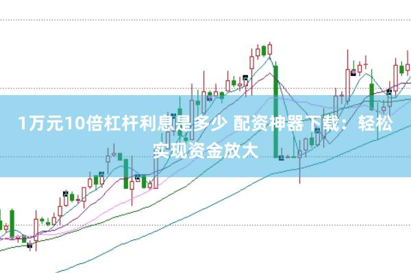 1万元10倍杠杆利息是多少 配资神器下载：轻松实现资金放大