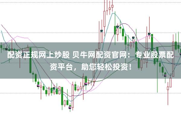 配资正规网上炒股 贝牛网配资官网：专业股票配资平台，助您轻松投资！