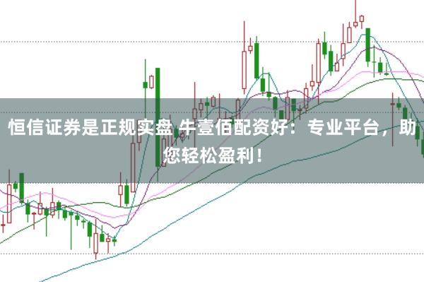 恒信证券是正规实盘 牛壹佰配资好：专业平台，助您轻松盈利！