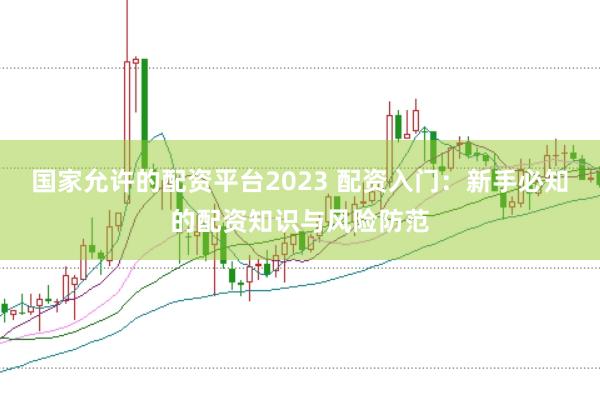国家允许的配资平台2023 配资入门：新手必知的配资知识与风险防范