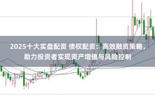 2025十大实盘配资 债权配资：高效融资策略，助力投资者实现资产增值与风险控制