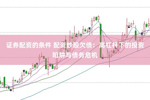 证券配资的条件 配资炒股欠债：高杠杆下的投资陷阱与债务危机