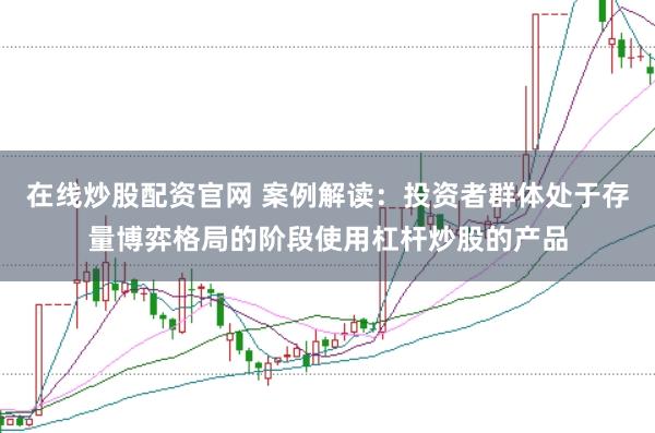 在线炒股配资官网 案例解读：投资者群体处于存量博弈格局的阶段使用杠杆炒股的产品