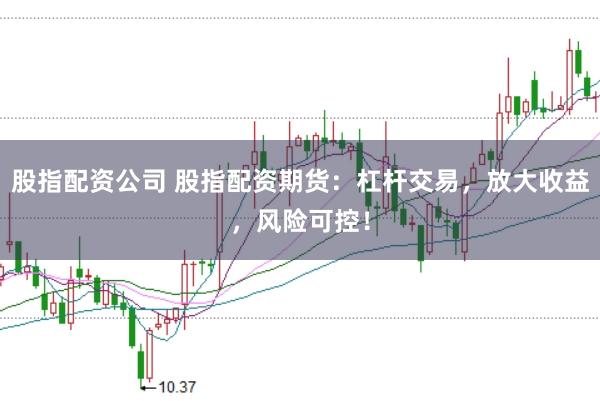 股指配资公司 股指配资期货：杠杆交易，放大收益，风险可控！