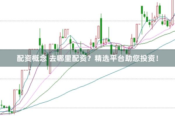配资概念 去哪里配资？精选平台助您投资！