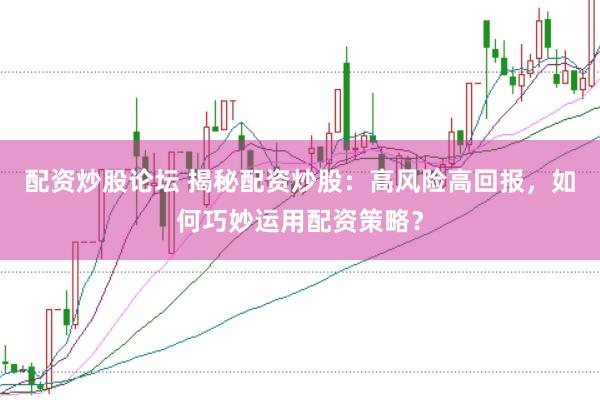 配资炒股论坛 揭秘配资炒股：高风险高回报，如何巧妙运用配资策略？