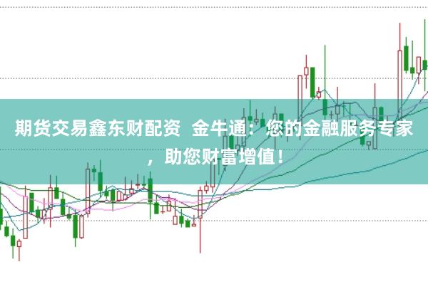 期货交易鑫东财配资  金牛通：您的金融服务专家，助您财富增值！