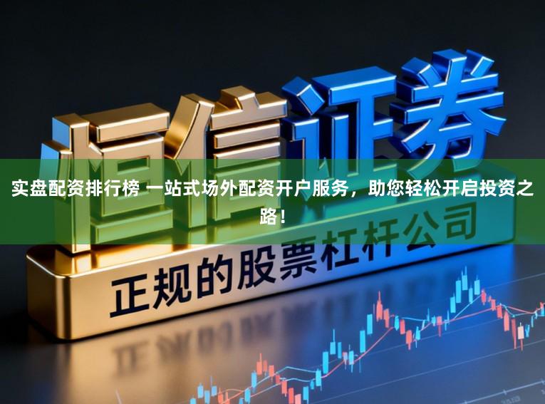 实盘配资排行榜 一站式场外配资开户服务，助您轻松开启投资之路！