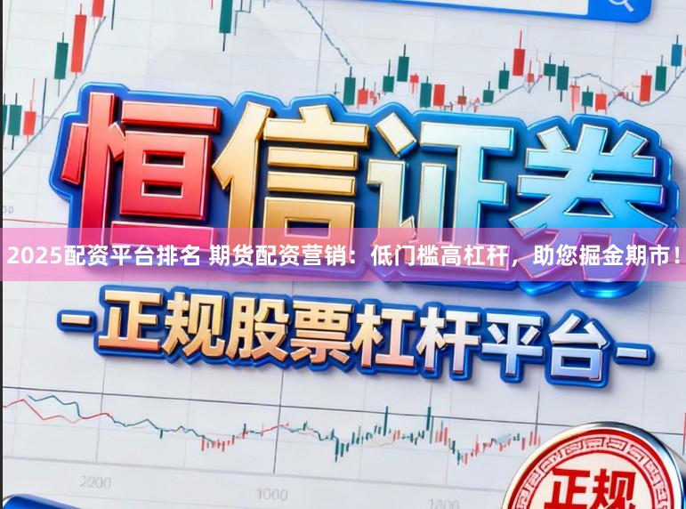 2025配资平台排名 期货配资营销：低门槛高杠杆，助您掘金期市！