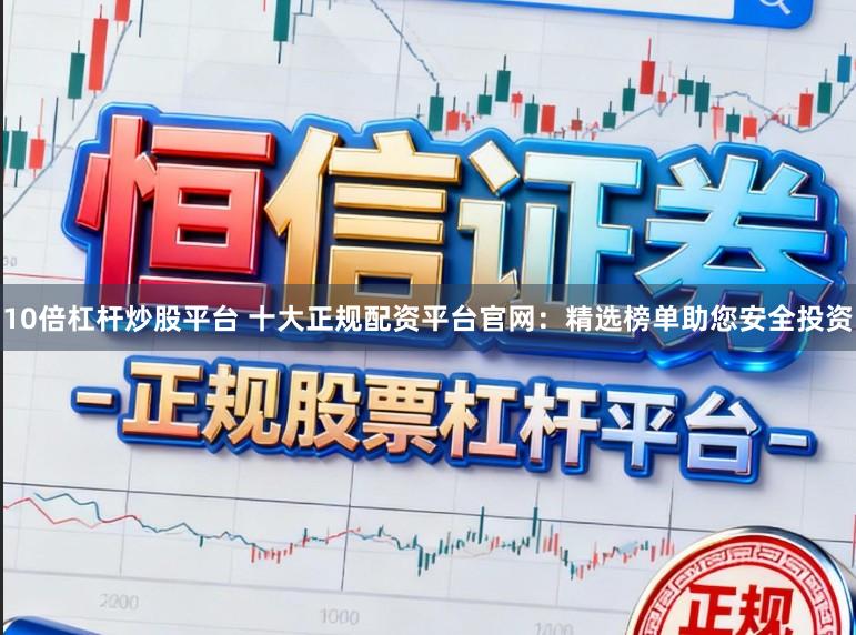 10倍杠杆炒股平台 十大正规配资平台官网：精选榜单助您安全投资
