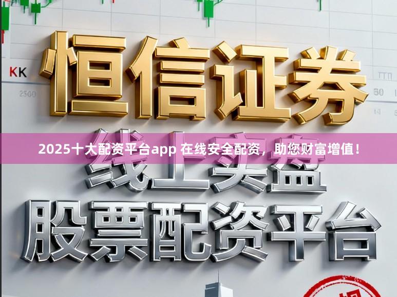 2025十大配资平台app 在线安全配资，助您财富增值！
