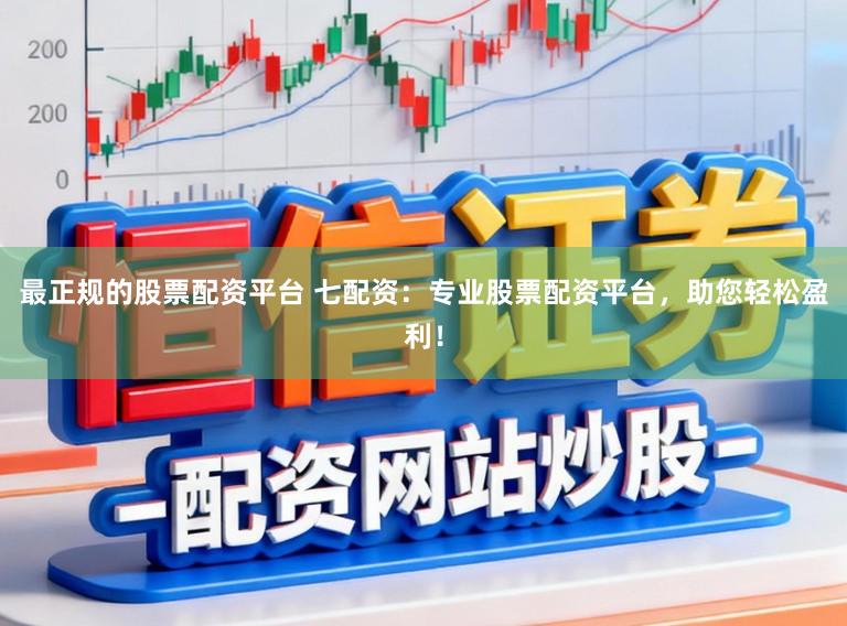 最正规的股票配资平台 七配资：专业股票配资平台，助您轻松盈利！