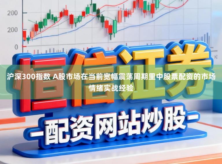 沪深300指数 A股市场在当前宽幅震荡周期里中股票配资的市场情绪实战经验
