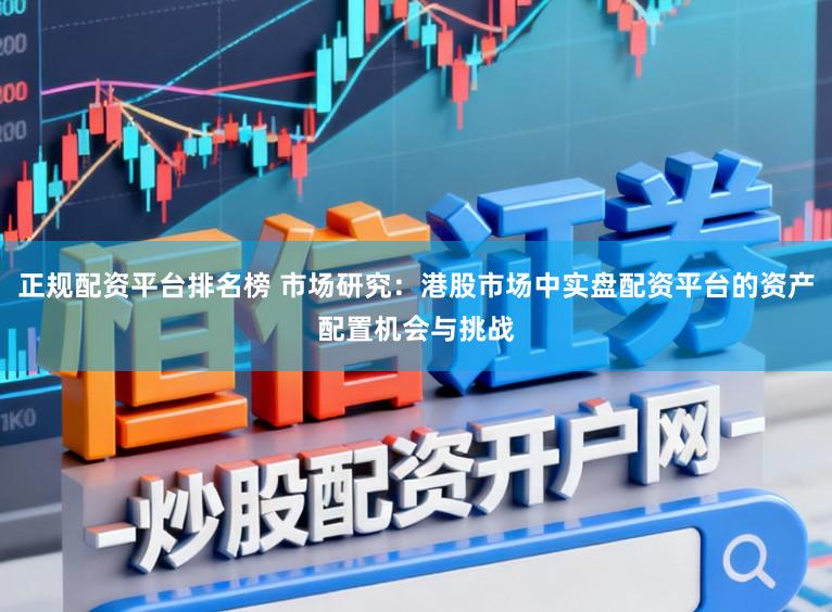 正规配资平台排名榜 市场研究：港股市场中实盘配资平台的资产配置机会与挑战