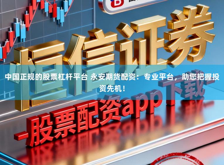 中国正规的股票杠杆平台 永安期货配资：专业平台，助您把握投资先机！