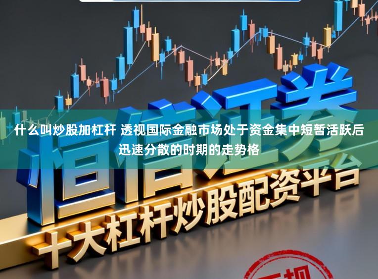 什么叫炒股加杠杆 透视国际金融市场处于资金集中短暂活跃后迅速分散的时期的走势格