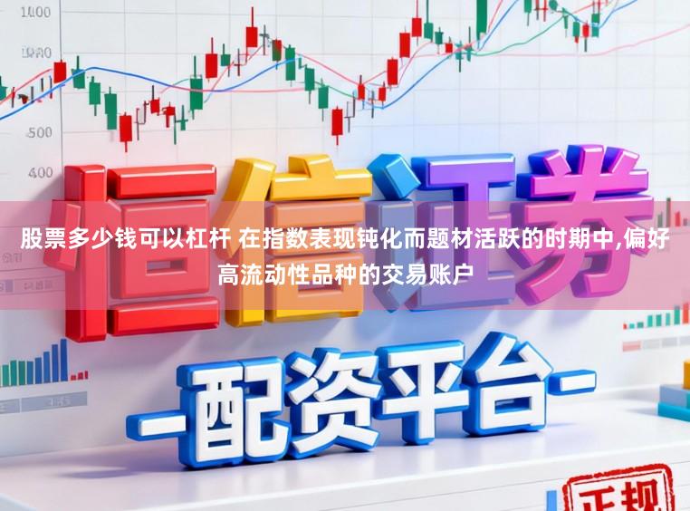 股票多少钱可以杠杆 在指数表现钝化而题材活跃的时期中,偏好高流动性品种的交易账户