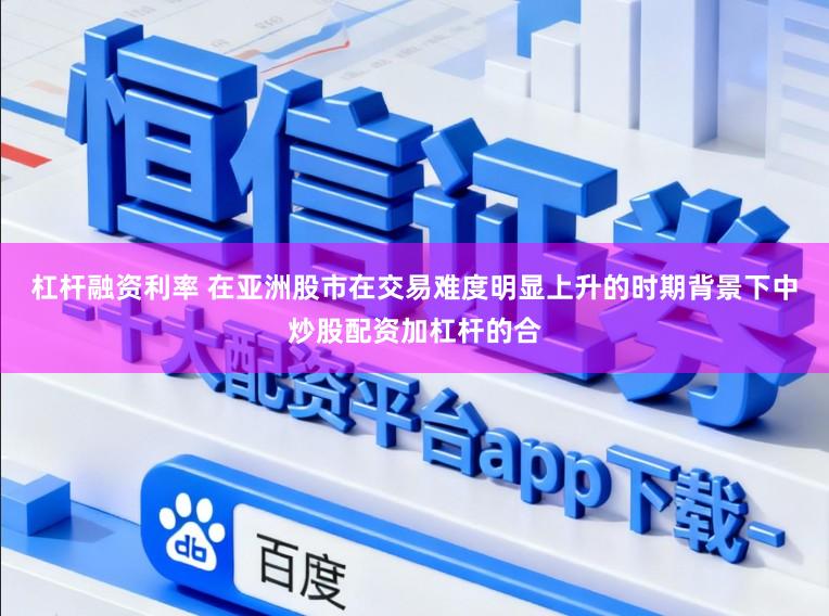 杠杆融资利率 在亚洲股市在交易难度明显上升的时期背景下中炒股配资加杠杆的合