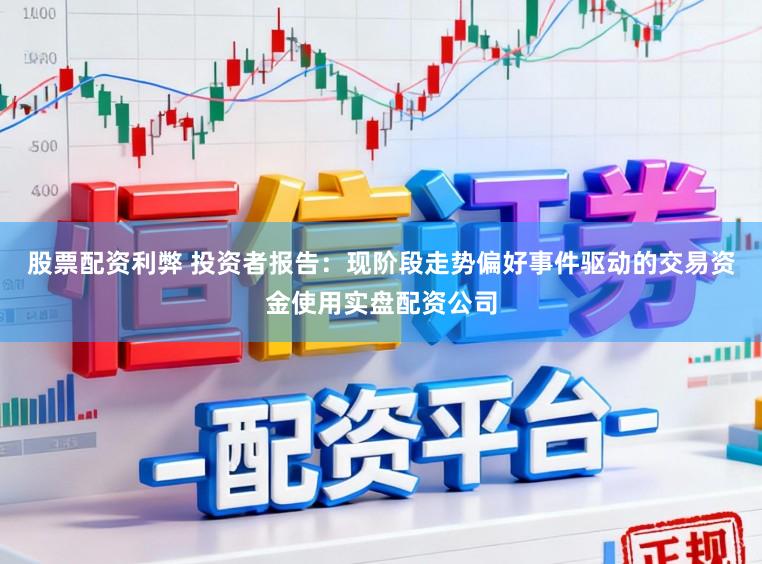 股票配资利弊 投资者报告：现阶段走势偏好事件驱动的交易资金使用实盘配资公司