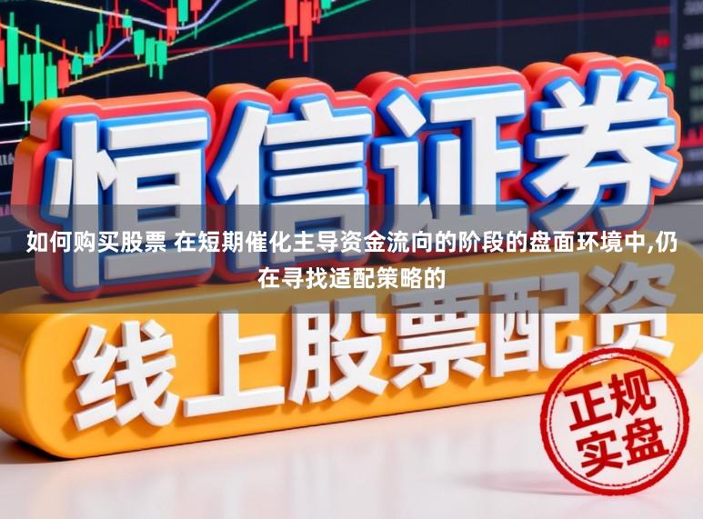 如何购买股票 在短期催化主导资金流向的阶段的盘面环境中,仍在寻找适配策略的