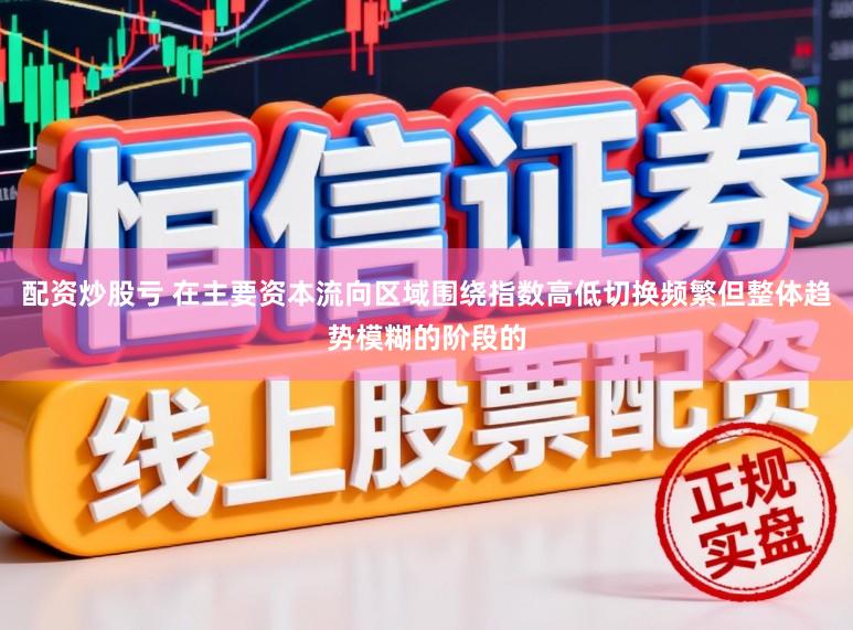 配资炒股亏 在主要资本流向区域围绕指数高低切换频繁但整体趋势模糊的阶段的