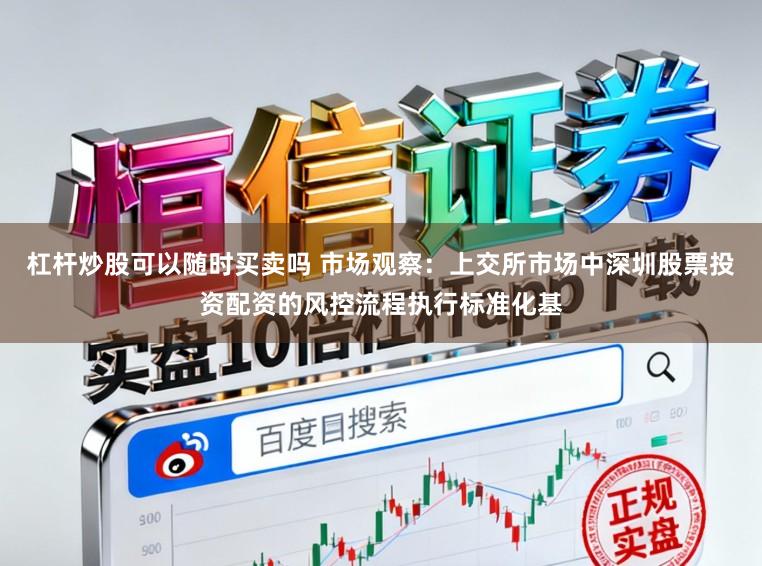 杠杆炒股可以随时买卖吗 市场观察：上交所市场中深圳股票投资配资的风控流程执行标准化基