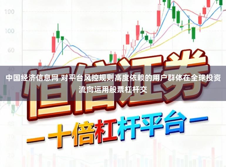 中国经济信息网 对平台风控规则高度依赖的用户群体在全球投资流向运用股票杠杆交